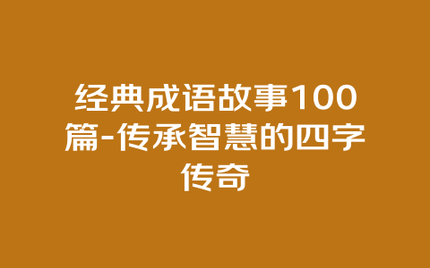 经典成语故事100篇-传承智慧的四字传奇