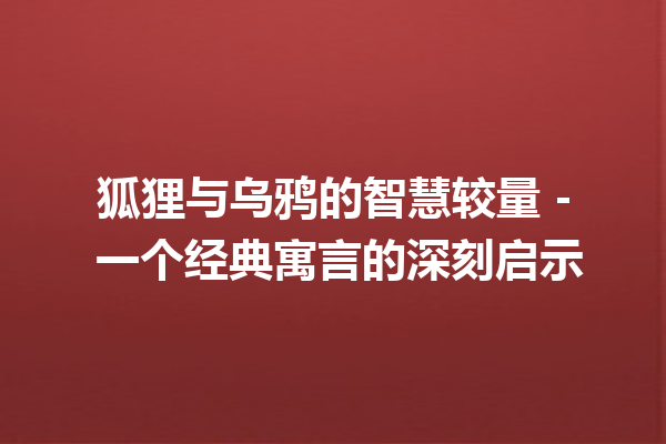 狐狸与乌鸦的智慧较量 – 一个经典寓言的深刻启示