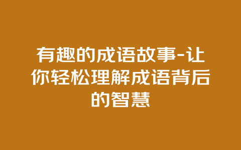 有趣的成语故事-让你轻松理解成语背后的智慧