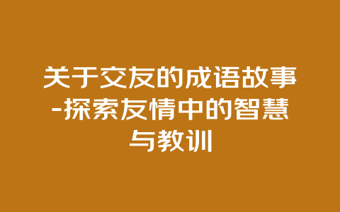 关于交友的成语故事-探索友情中的智慧与教训