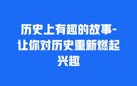 历史上有趣的故事-让你对历史重新燃起兴趣