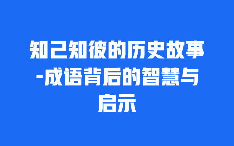 知己知彼的历史故事-成语背后的智慧与启示