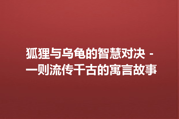 狐狸与乌龟的智慧对决 - 一则流传千古的寓言故事