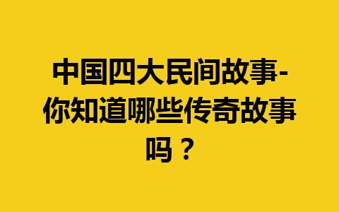 中国四大民间故事-你知道哪些传奇故事吗？