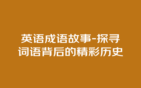 英语成语故事-探寻词语背后的精彩历史