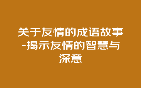 关于友情的成语故事-揭示友情的智慧与深意