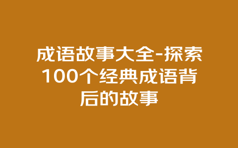 成语故事大全-探索100个经典成语背后的故事