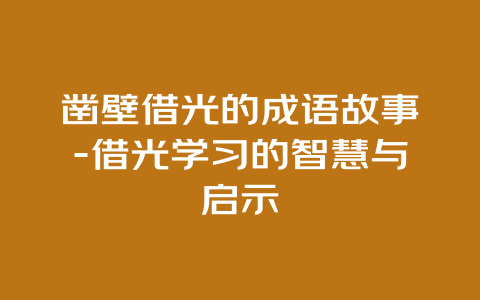 凿壁借光的成语故事-借光学习的智慧与启示