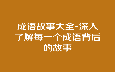 成语故事大全-深入了解每一个成语背后的故事