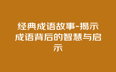 经典成语故事-揭示成语背后的智慧与启示