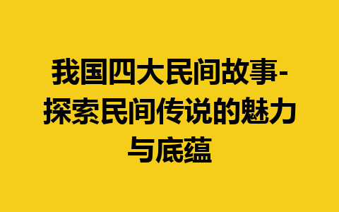 我国四大民间故事-探索民间传说的魅力与底蕴