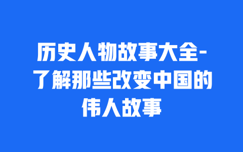 历史人物故事大全-了解那些改变中国的伟人故事