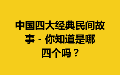 中国四大经典民间故事 - 你知道是哪四个吗？