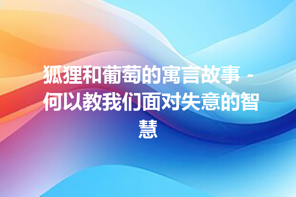 狐狸和葡萄的寓言故事 – 何以教我们面对失意的智慧