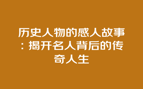 历史人物的感人故事：揭开名人背后的传奇人生