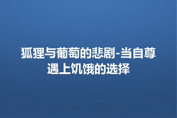 狐狸与葡萄的悲剧-当自尊遇上饥饿的选择