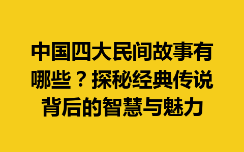 中国四大民间故事有哪些？探秘经典传说背后的智慧与魅力