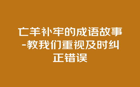 亡羊补牢的成语故事-教我们重视及时纠正错误