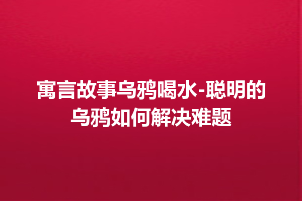 寓言故事乌鸦喝水-聪明的乌鸦如何解决难题