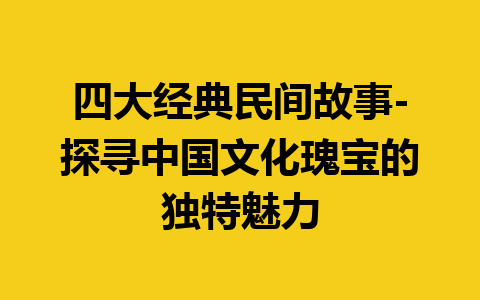 四大经典民间故事-探寻中国文化瑰宝的独特魅力