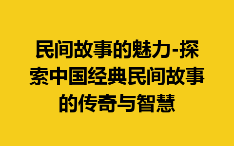 民间故事的魅力-探索中国经典民间故事的传奇与智慧