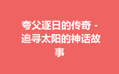 夸父逐日的传奇 - 追寻太阳的神话故事