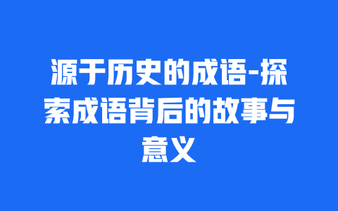 源于历史的成语-探索成语背后的故事与意义