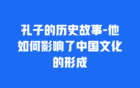 孔子的历史故事-他如何影响了中国文化的形成