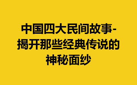 中国四大民间故事-揭开那些经典传说的神秘面纱