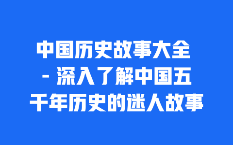 中国历史故事大全 - 深入了解中国五千年历史的迷人故事