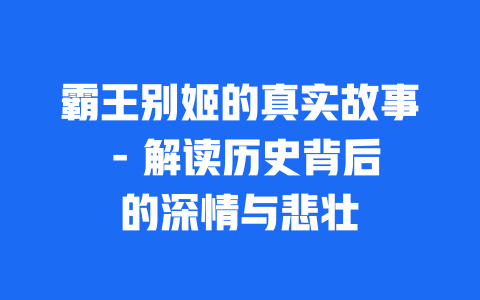 霸王别姬的真实故事 – 解读历史背后的深情与悲壮