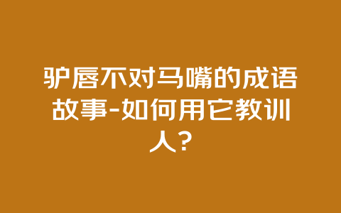 驴唇不对马嘴的成语故事-如何用它教训人？