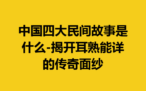 中国四大民间故事是什么-揭开耳熟能详的传奇面纱