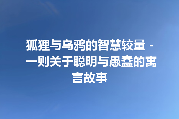 狐狸与乌鸦的智慧较量 – 一则关于聪明与愚蠢的寓言故事