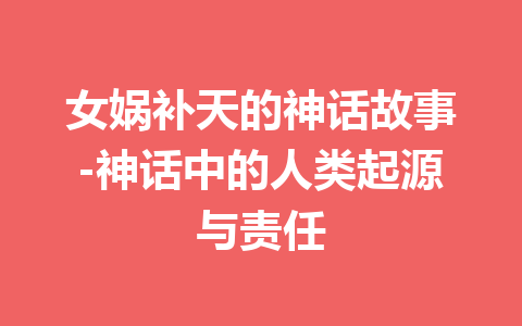 女娲补天的神话故事-神话中的人类起源与责任