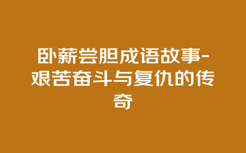 卧薪尝胆成语故事-艰苦奋斗与复仇的传奇