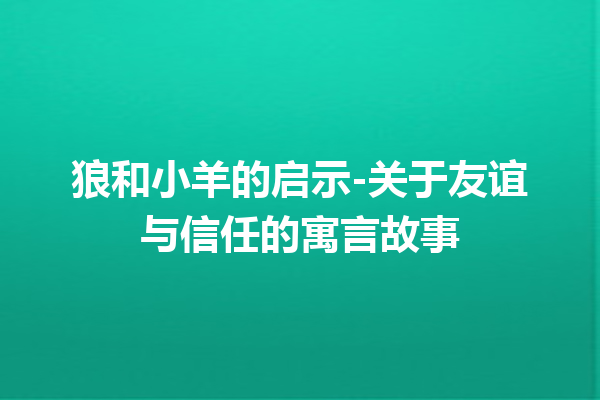 狼和小羊的启示-关于友谊与信任的寓言故事