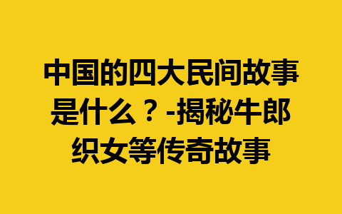 中国的四大民间故事是什么？-揭秘牛郎织女等传奇故事