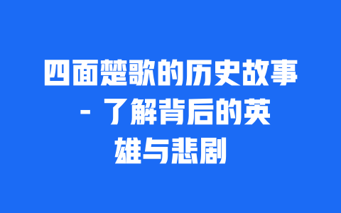 四面楚歌的历史故事 – 了解背后的英雄与悲剧