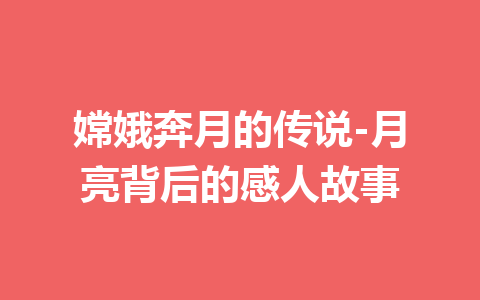 嫦娥奔月的传说-月亮背后的感人故事