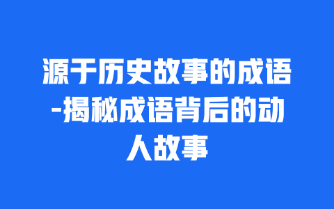 源于历史故事的成语-揭秘成语背后的动人故事