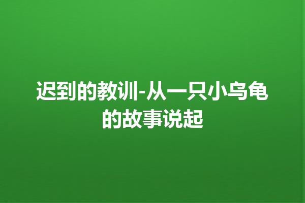 迟到的教训-从一只小乌龟的故事说起