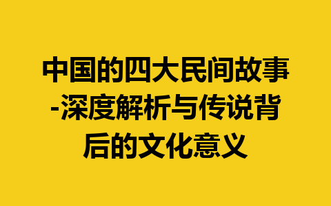 中国的四大民间故事-深度解析与传说背后的文化意义