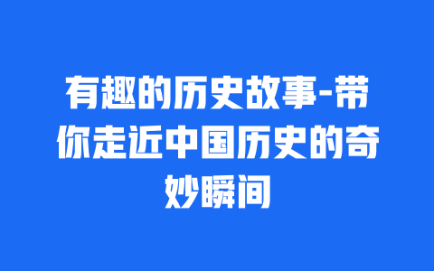 有趣的历史故事-带你走近中国历史的奇妙瞬间