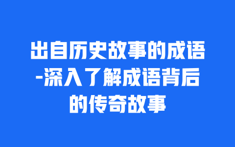 出自历史故事的成语-深入了解成语背后的传奇故事