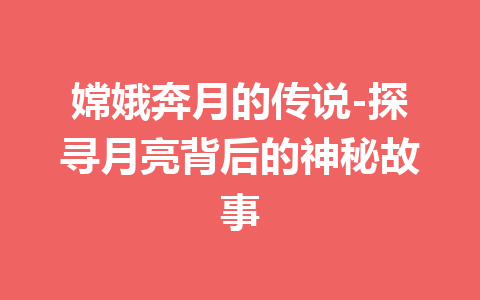 嫦娥奔月的传说-探寻月亮背后的神秘故事