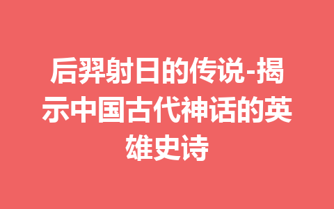 后羿射日的传说-揭示中国古代神话的英雄史诗