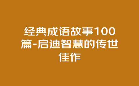 经典成语故事100篇-启迪智慧的传世佳作