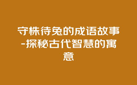 守株待兔的成语故事-探秘古代智慧的寓意