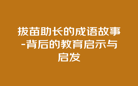 拔苗助长的成语故事-背后的教育启示与启发